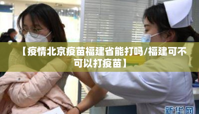 【疫情北京疫苗福建省能打吗/福建可不可以打疫苗】 【疫情北京疫苗福建省能打吗/福建可不可以打疫苗】