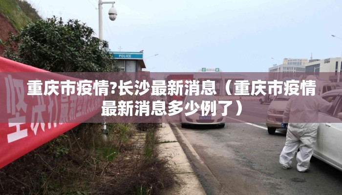重庆市疫情?长沙最新消息（重庆市疫情最新消息多少例了）
