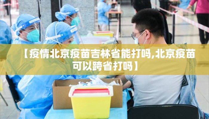 【疫情北京疫苗吉林省能打吗,北京疫苗可以跨省打吗】