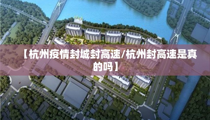 【杭州疫情封城封高速/杭州封高速是真的吗】 【杭州疫情封城封高速/杭州封高速是真的吗】