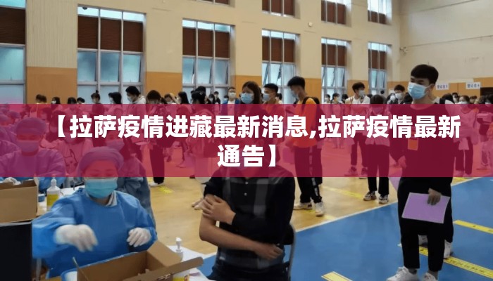 【拉萨疫情进藏最新消息,拉萨疫情最新通告】 【拉萨疫情进藏最新消息,拉萨疫情最新通告】