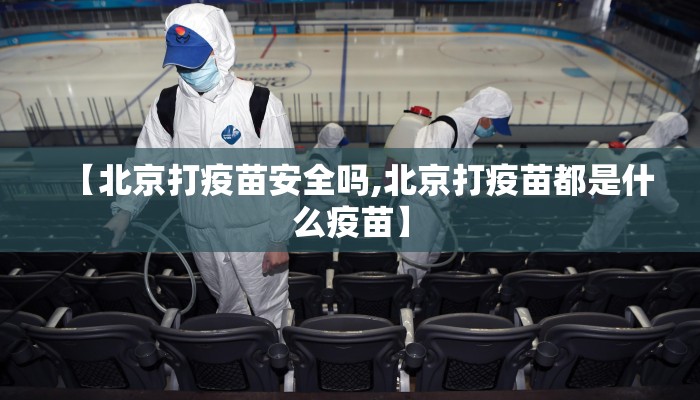 【北京打疫苗安全吗,北京打疫苗都是什么疫苗】 【北京打疫苗安全吗,北京打疫苗都是什么疫苗】