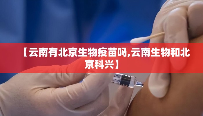 【云南有北京生物疫苗吗,云南生物和北京科兴】 【云南有北京生物疫苗吗,云南生物和北京科兴】