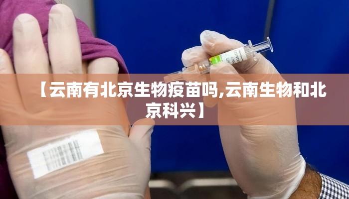 【云南有北京生物疫苗吗,云南生物和北京科兴】 【云南有北京生物疫苗吗,云南生物和北京科兴】