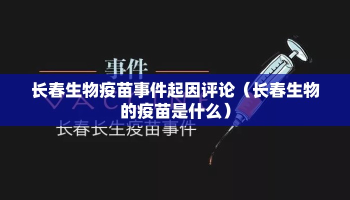 长春生物疫苗事件起因评论（长春生物的疫苗是什么）