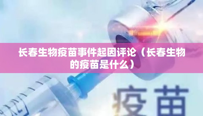 长春生物疫苗事件起因评论（长春生物的疫苗是什么）