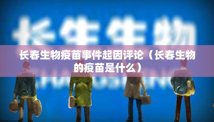 长春生物疫苗事件起因评论（长春生物的疫苗是什么）