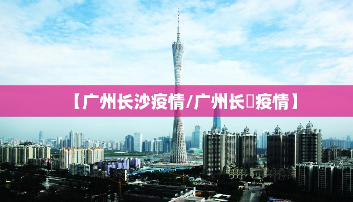 【广州长沙疫情/广州长湴疫情】 【广州长沙疫情/广州长湴疫情】
