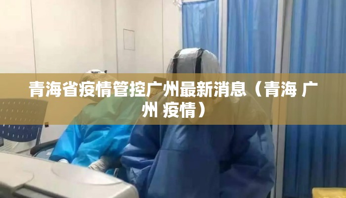 青海省疫情管控广州最新消息(青海 广州 疫情) 青海省疫情管控广州最新消息(青海 广州 疫情)