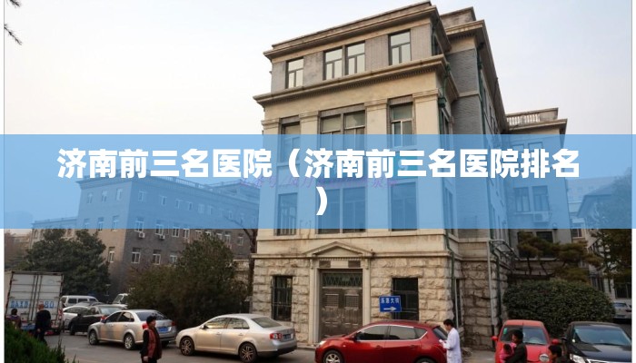 济南前三名医院（济南前三名医院排名）