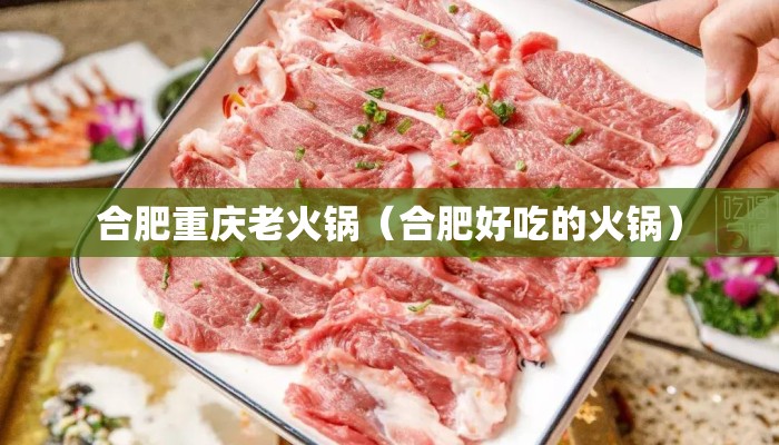 合肥重庆老火锅(合肥好吃的火锅) 合肥重庆老火锅(合肥好吃的火锅)