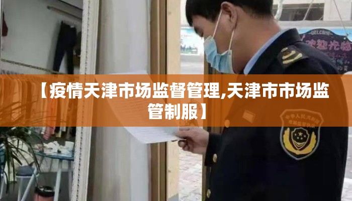 【疫情天津市场监督管理,天津市市场监管制服】