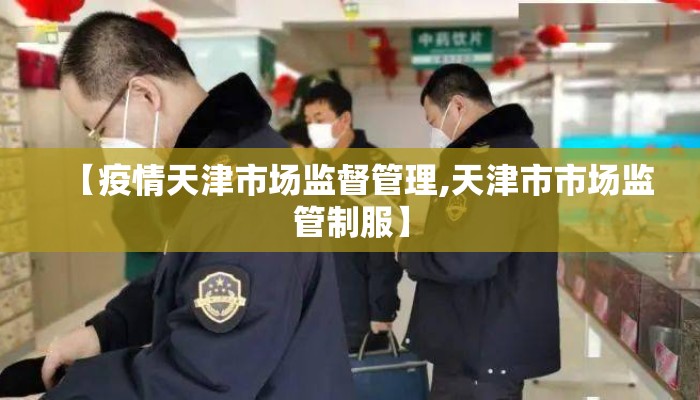 【疫情天津市场监督管理,天津市市场监管制服】