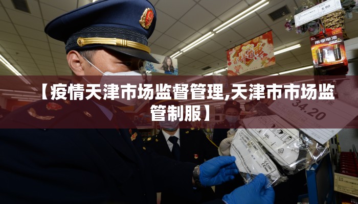【疫情天津市场监督管理,天津市市场监管制服】