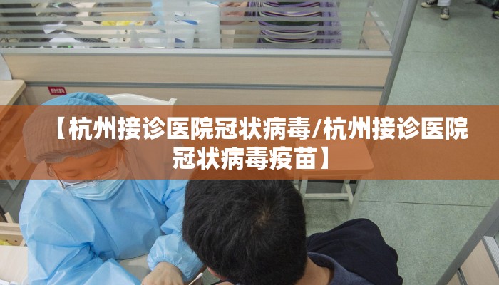 【杭州接诊医院冠状病毒/杭州接诊医院冠状病毒疫苗】