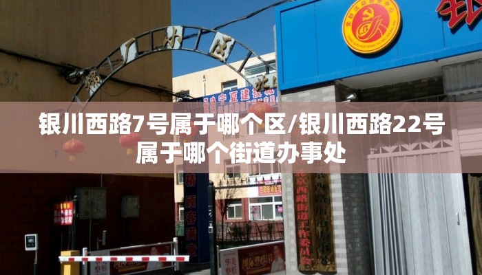 银川西路7号属于哪个区/银川西路22号属于哪个街道办事处 银川西路7号属于哪个区/银川西路22号属于哪个街道办事处