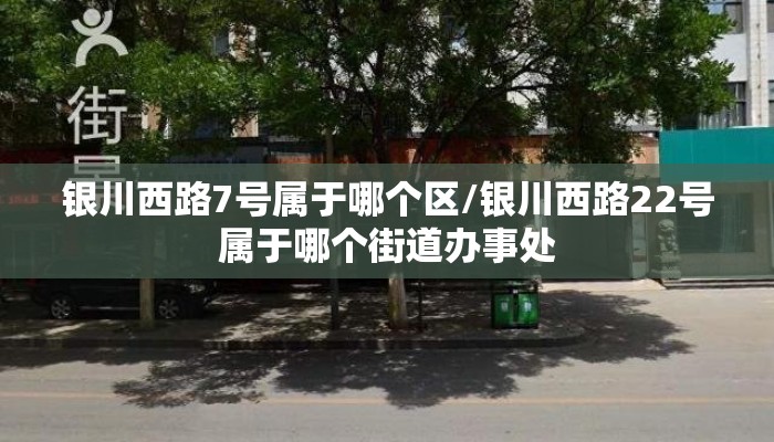 银川西路7号属于哪个区/银川西路22号属于哪个街道办事处 银川西路7号属于哪个区/银川西路22号属于哪个街道办事处