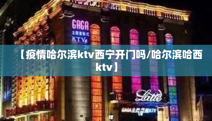 【疫情哈尔滨ktv西宁开门吗/哈尔滨哈西ktv】