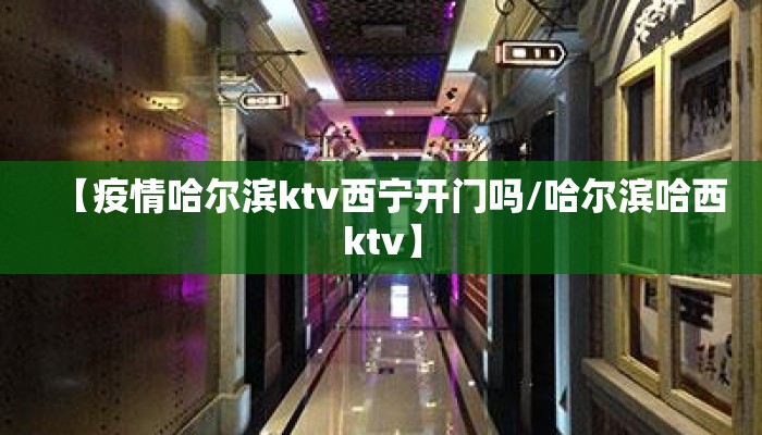 【疫情哈尔滨ktv西宁开门吗/哈尔滨哈西ktv】