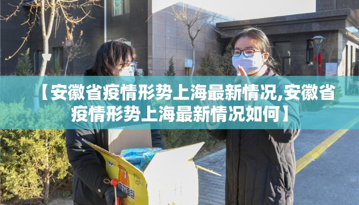 【安徽省疫情形势上海最新情况,安徽省疫情形势上海最新情况如何】 【安徽省疫情形势上海最新情况,安徽省疫情形势上海最新情况如何】