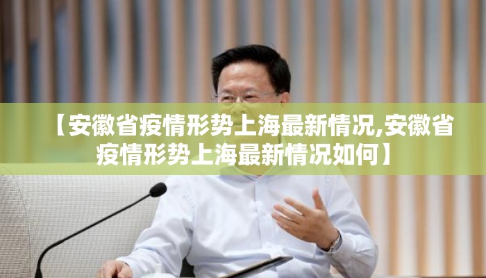 【安徽省疫情形势上海最新情况,安徽省疫情形势上海最新情况如何】 【安徽省疫情形势上海最新情况,安徽省疫情形势上海最新情况如何】