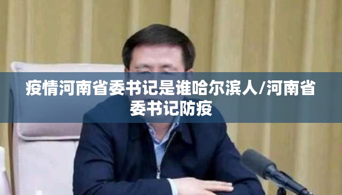 疫情河南省委书记是谁哈尔滨人/河南省委书记防疫