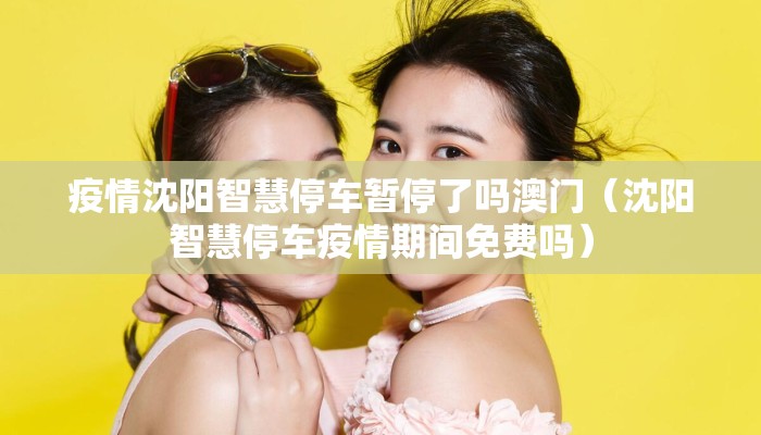 疫情沈阳智慧停车暂停了吗澳门（沈阳智慧停车疫情期间免费吗）