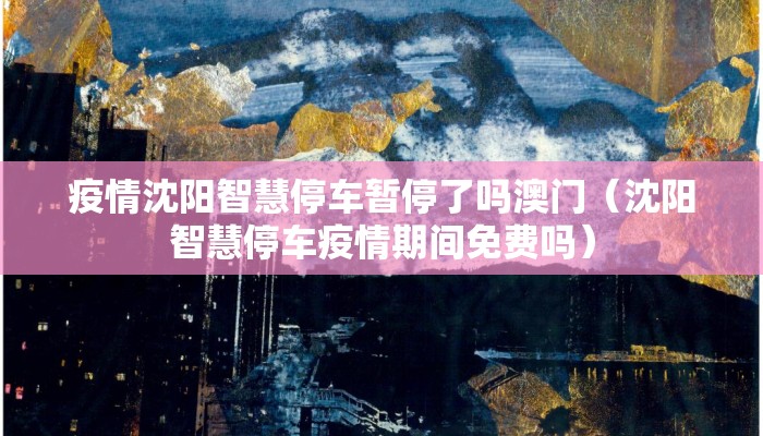 疫情沈阳智慧停车暂停了吗澳门（沈阳智慧停车疫情期间免费吗）