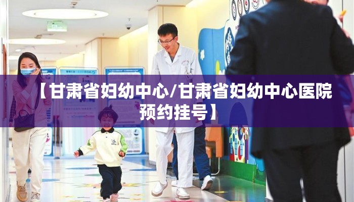 【甘肃省妇幼中心/甘肃省妇幼中心医院预约挂号】