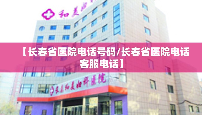 【长春省医院电话号码/长春省医院电话客服电话】