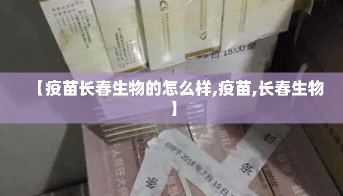 【疫苗长春生物的怎么样,疫苗,长春生物】 【疫苗长春生物的怎么样,疫苗,长春生物】