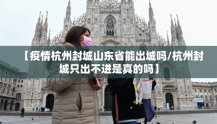 【疫情杭州封城山东省能出城吗/杭州封城只出不进是真的吗】 【疫情杭州封城山东省能出城吗/杭州封城只出不进是真的吗】