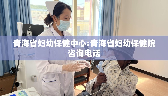 青海省妇幼保健中心:青海省妇幼保健院咨询电话