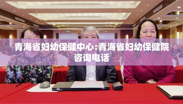 青海省妇幼保健中心:青海省妇幼保健院咨询电话