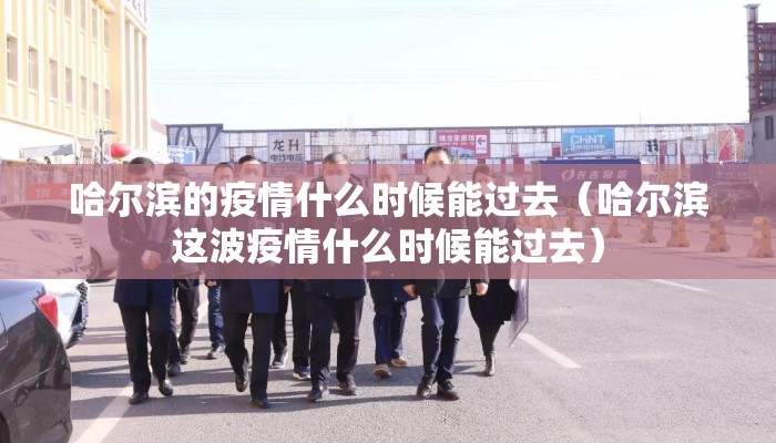 哈尔滨的疫情什么时候能过去（哈尔滨这波疫情什么时候能过去）