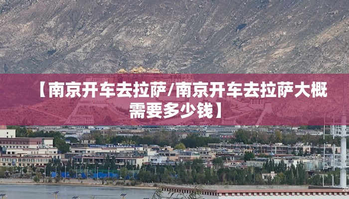 【南京开车去拉萨/南京开车去拉萨大概需要多少钱】