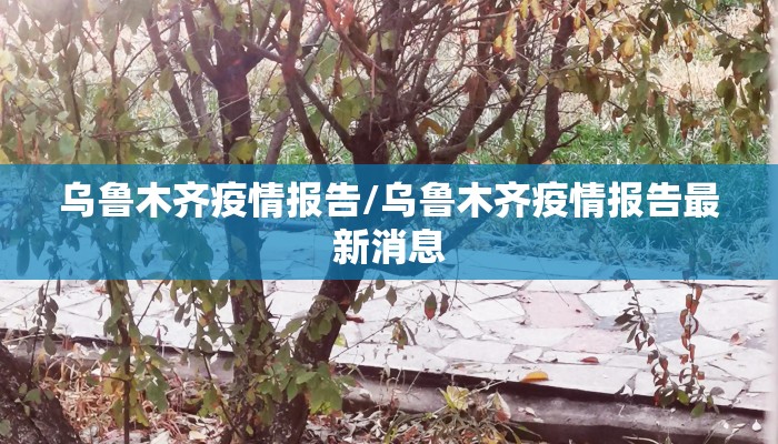 乌鲁木齐疫情报告/乌鲁木齐疫情报告最新消息