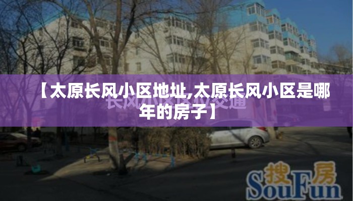 【太原长风小区地址,太原长风小区是哪年的房子】