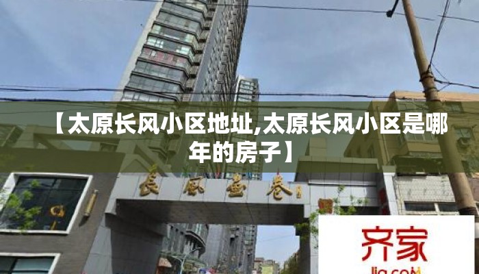 【太原长风小区地址,太原长风小区是哪年的房子】 【太原长风小区地址,太原长风小区是哪年的房子】