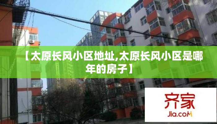 【太原长风小区地址,太原长风小区是哪年的房子】 【太原长风小区地址,太原长风小区是哪年的房子】