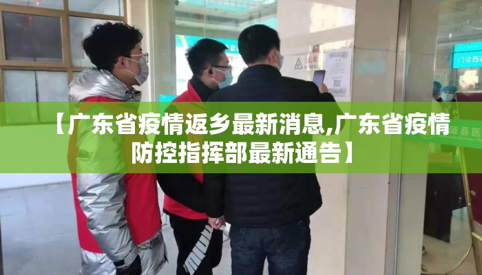 【广东省疫情返乡最新消息,广东省疫情防控指挥部最新通告】