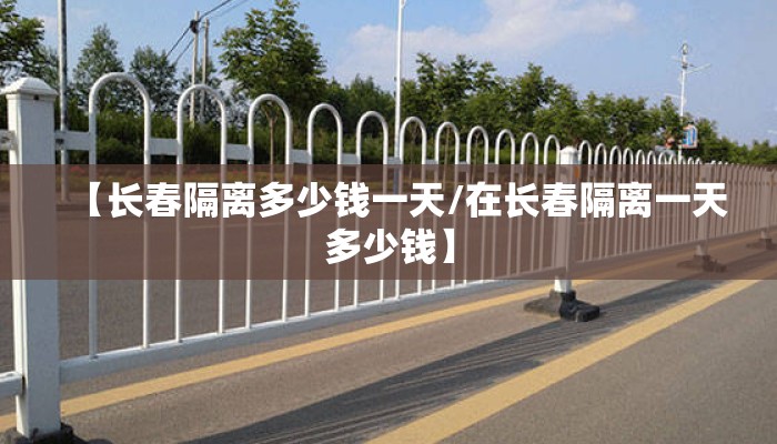 【长春隔离多少钱一天/在长春隔离一天多少钱】