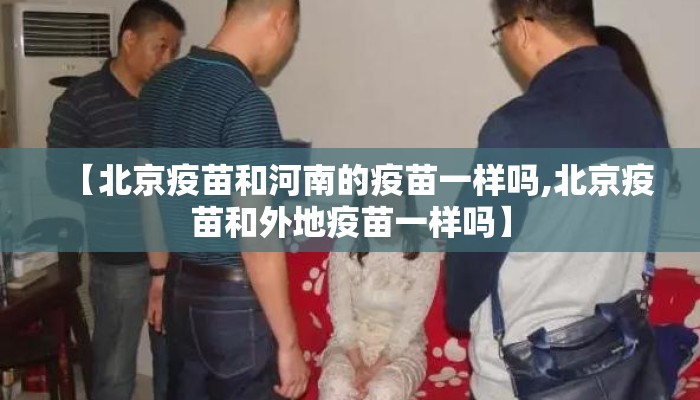 【北京疫苗和河南的疫苗一样吗,北京疫苗和外地疫苗一样吗】