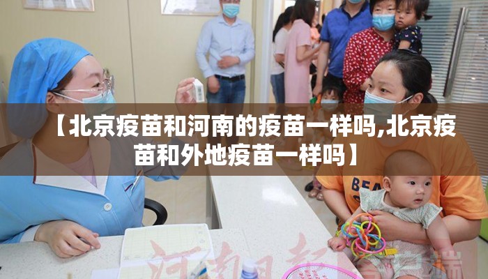 【北京疫苗和河南的疫苗一样吗,北京疫苗和外地疫苗一样吗】
