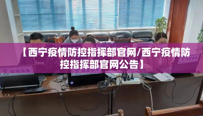 【西宁疫情防控指挥部官网/西宁疫情防控指挥部官网公告】
