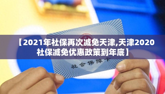 【2021年社保再次减免天津,天津2020社保减免优惠政策到年底】