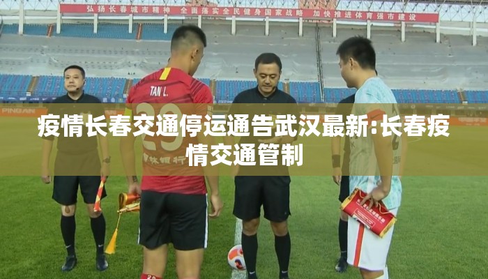 疫情长春交通停运通告武汉最新:长春疫情交通管制