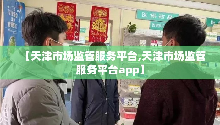 【天津市场监管服务平台,天津市场监管服务平台app】