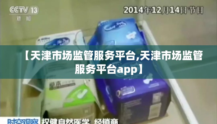 【天津市场监管服务平台,天津市场监管服务平台app】 【天津市场监管服务平台,天津市场监管服务平台app】