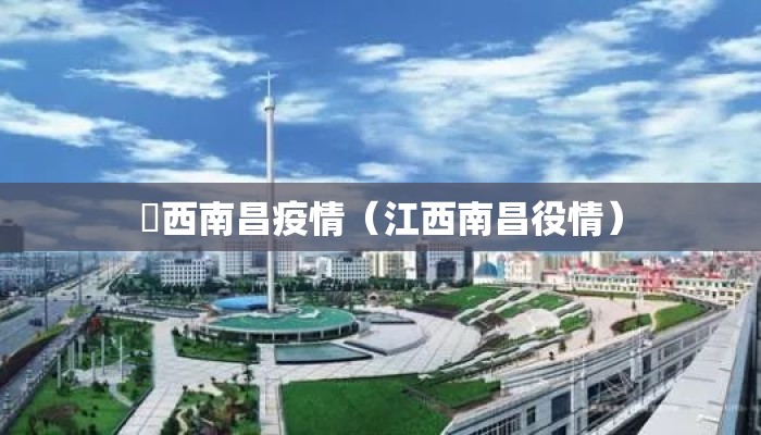 冮西南昌疫情（江西南昌役情）